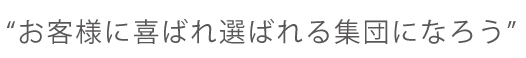 “お客様に喜ばれ選ばれる集団になろう”