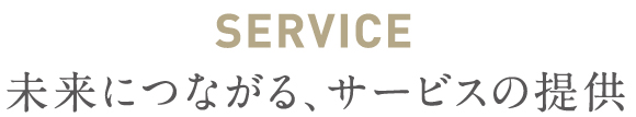 SERVICE 未来につながる、サービスの提供